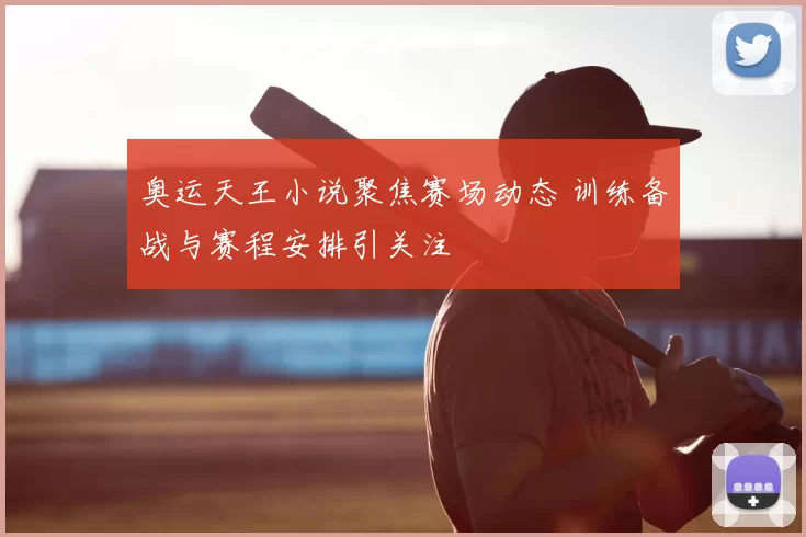 奥运天王小说聚焦赛场动态 训练备战与赛程安排引关注
