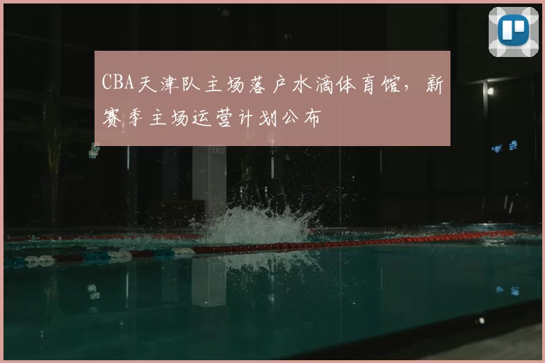 CBA天津队主场落户水滴体育馆,新赛季主场运营计划公布