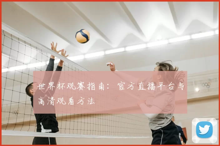 世界杯观赛指南:官方直播平台与高清观看方法