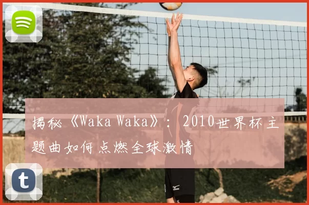 揭秘《Waka Waka》：2010世界杯主题曲如何点燃全球激情