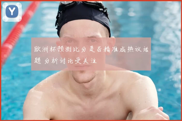 欧洲杯预测比分是否精准成热议话题 分析讨论受关注