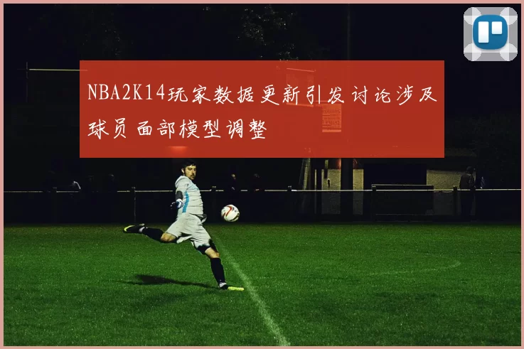 NBA2K14玩家数据更新引发讨论涉及球员面部模型调整