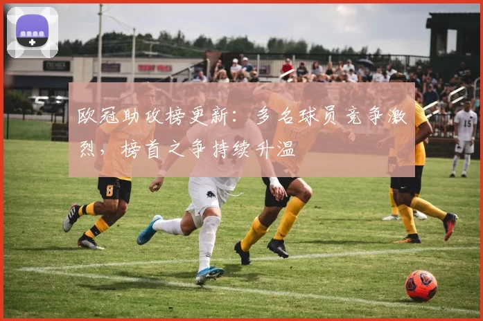 欧冠助攻榜更新:多名球员竞争激烈,榜首之争持续升温