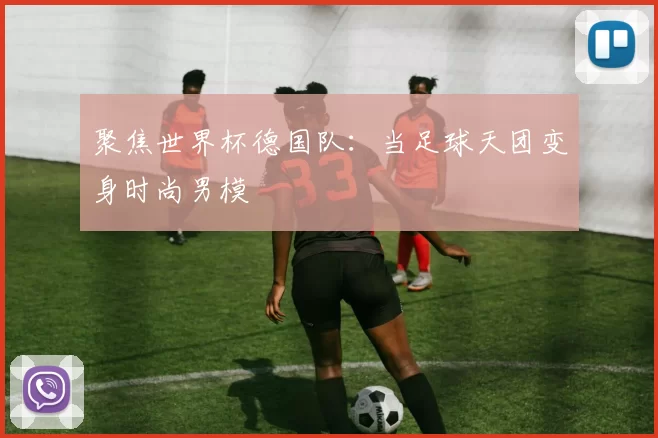 聚焦世界杯德国队：当足球天团变身时尚男模