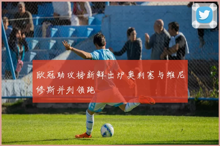 欧冠助攻榜新鲜出炉奥利塞与维尼修斯并列领跑