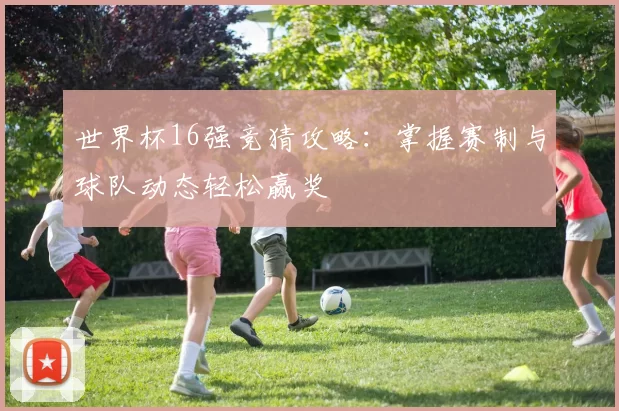 世界杯16强竞猜攻略:掌握赛制与球队动态轻松赢奖