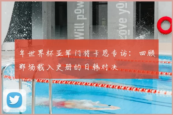 年世界杯亚军门将卡恩专访:回顾那场载入史册的日韩对决