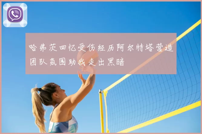 哈弗茨回忆受伤经历阿尔特塔营造团队氛围助我走出黑暗