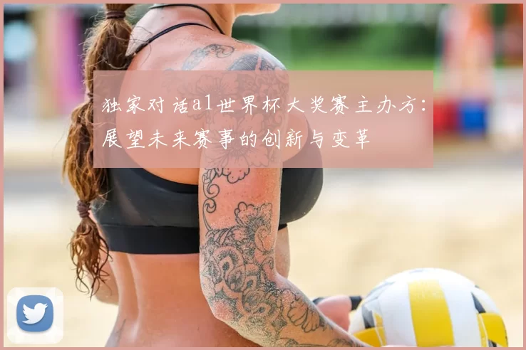 独家对话a1世界杯大奖赛主办方:展望未来赛事的创新与变革