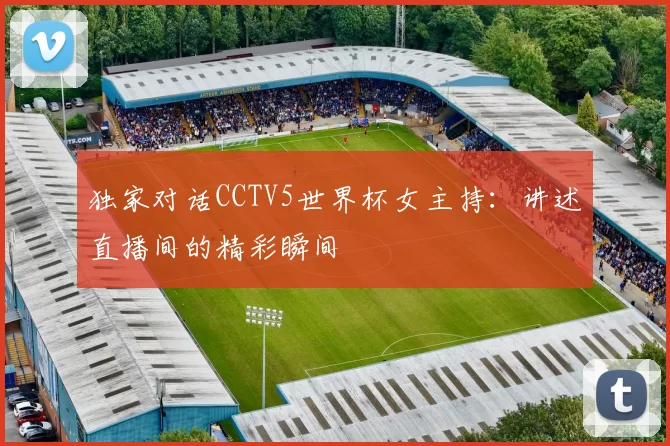 独家对话CCTV5世界杯女主持：讲述直播间的精彩瞬间
