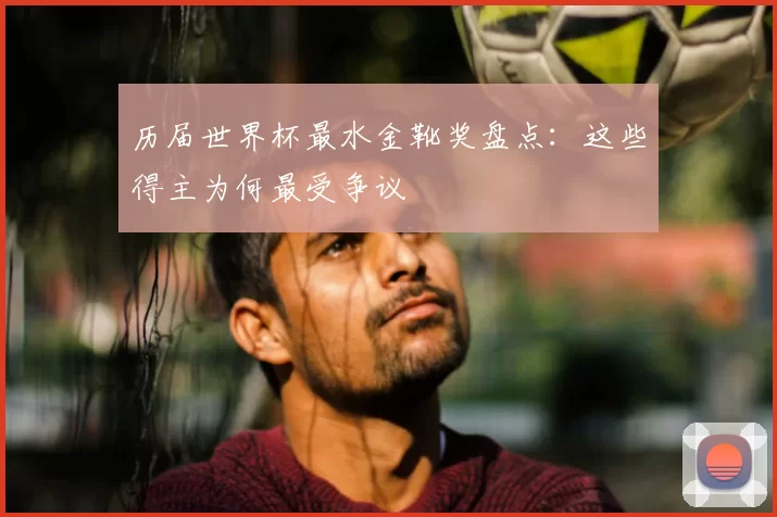 历届世界杯最水金靴奖盘点:这些得主为何最受争议
