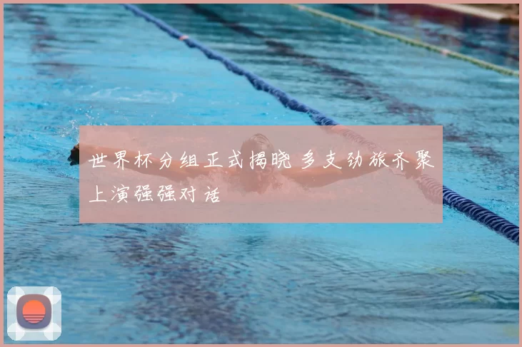 世界杯分组正式揭晓 多支劲旅齐聚上演强强对话