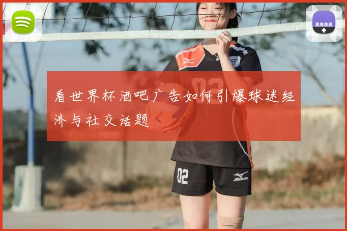 看世界杯酒吧广告如何引爆球迷经济与社交话题