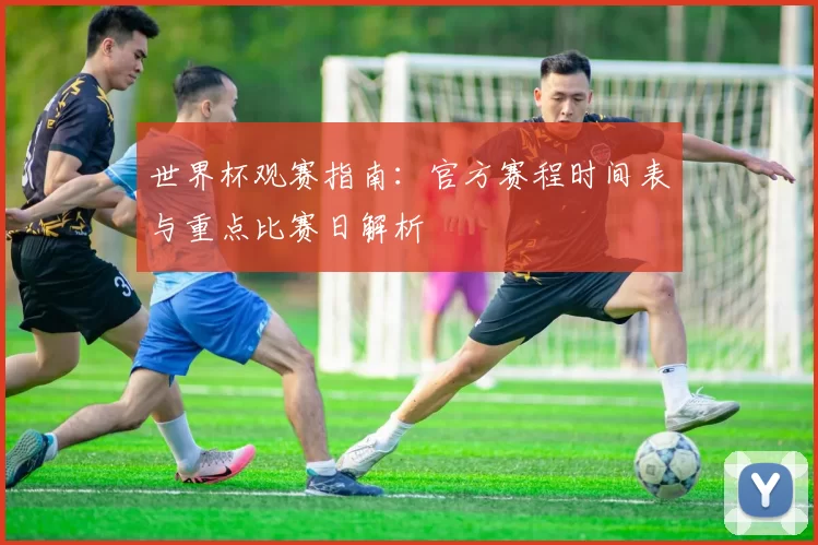 世界杯观赛指南：官方赛程时间表与重点比赛日解析
