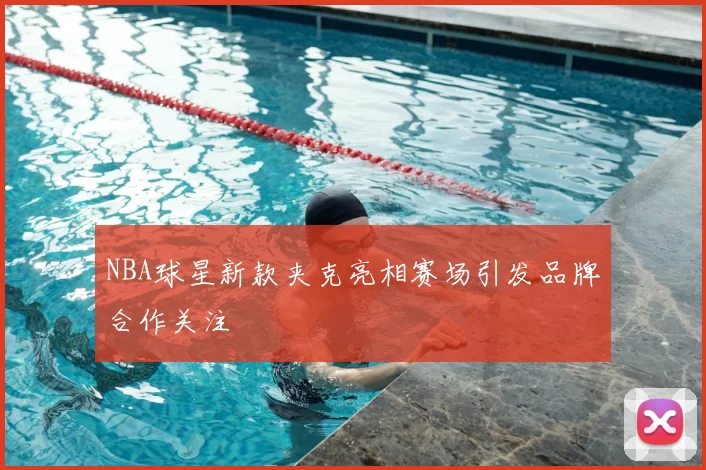 NBA球星新款夹克亮相赛场引发品牌合作关注