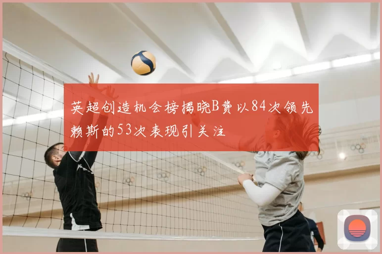 英超创造机会榜揭晓B费以84次领先赖斯的53次表现引关注