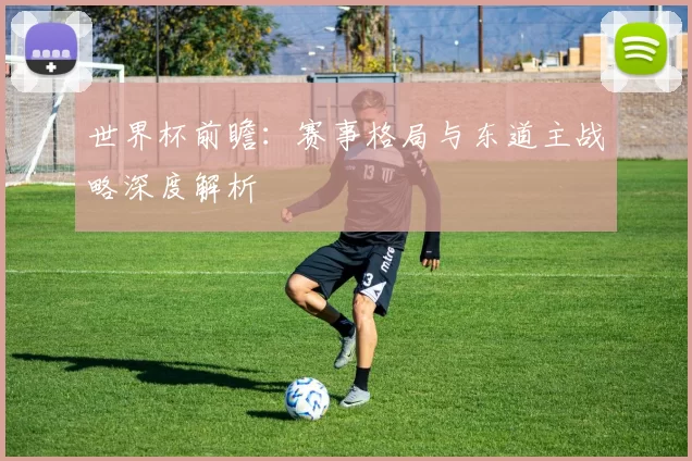世界杯前瞻:赛事格局与东道主战略深度解析