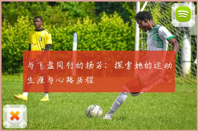 与飞盘同行的杨芳:探索她的运动生涯与心路历程