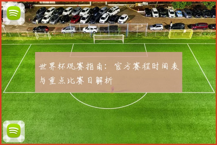 世界杯观赛指南:官方赛程时间表与重点比赛日解析