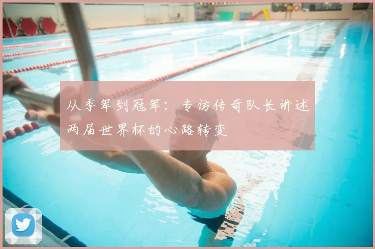 从季军到冠军：专访传奇队长讲述两届世界杯的心路转变