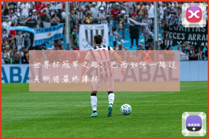 世界杯冠军之路:巴西如何一路过关斩将最终捧杯