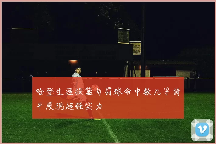 哈登生涯投篮与罚球命中数几乎持平展现超强实力