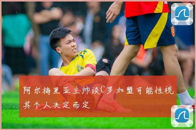 阿尔梅里亚主帅谈C罗加盟可能性视其个人决定而定