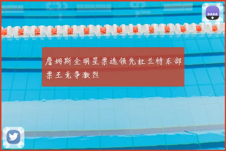詹姆斯全明星票选领先杜兰特东部票王竞争激烈