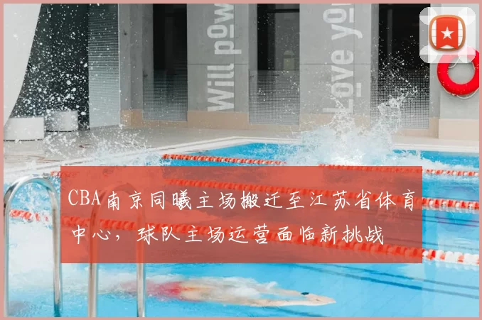 CBA南京同曦主场搬迁至江苏省体育中心，球队主场运营面临新挑战