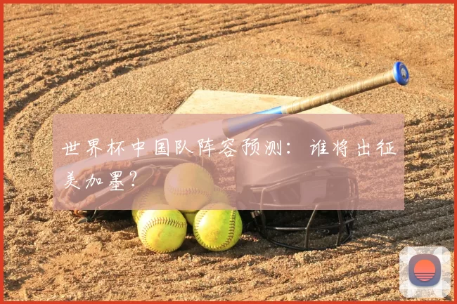 世界杯中国队阵容预测：谁将出征美加墨？