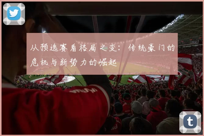 从预选赛看格局之变:传统豪门的危机与新势力的崛起