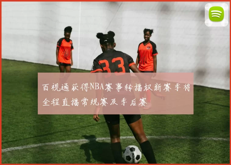 百视通获得NBA赛事转播权新赛季将全程直播常规赛及季后赛
