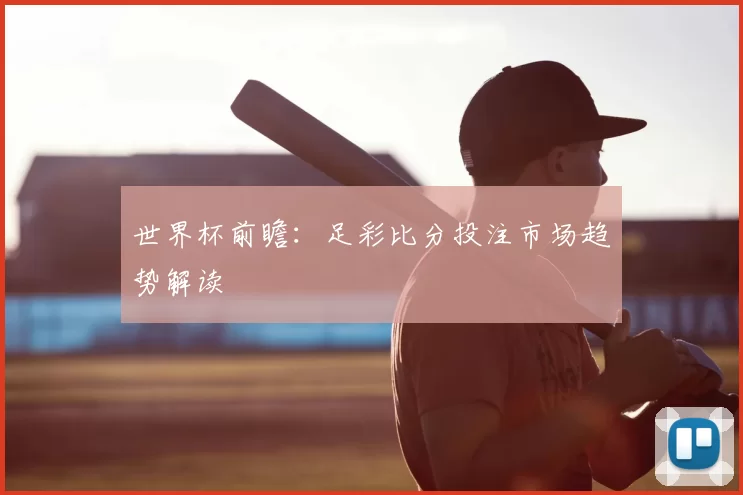 世界杯前瞻:足彩比分投注市场趋势解读