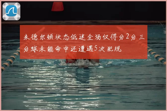 米德尔顿状态低迷全场仅得分2分三分球未能命中还遭遇5次犯规