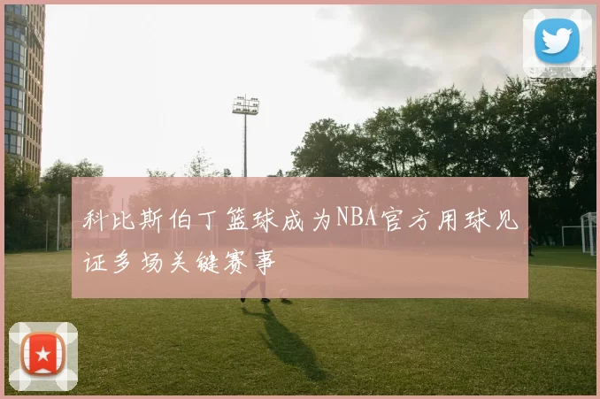 科比斯伯丁篮球成为NBA官方用球见证多场关键赛事
