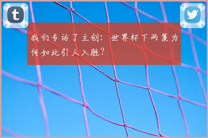 我们专访了主创:世界杯下两集为何如此引人入胜?