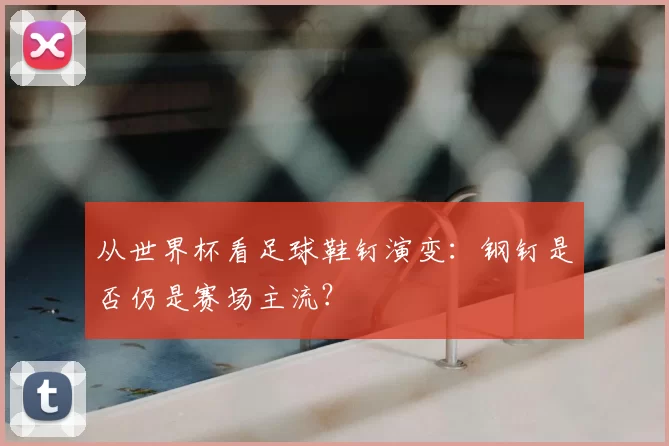 从世界杯看足球鞋钉演变:钢钉是否仍是赛场主流?