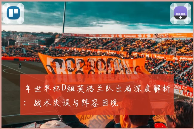 年世界杯D组英格兰队出局深度解析：战术失误与阵容困境