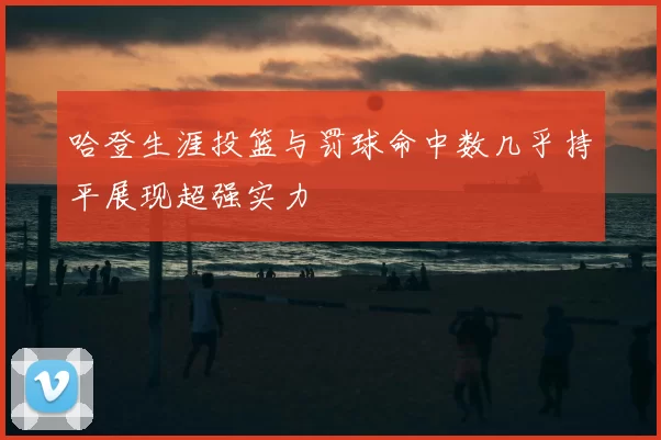 哈登生涯投篮与罚球命中数几乎持平展现超强实力