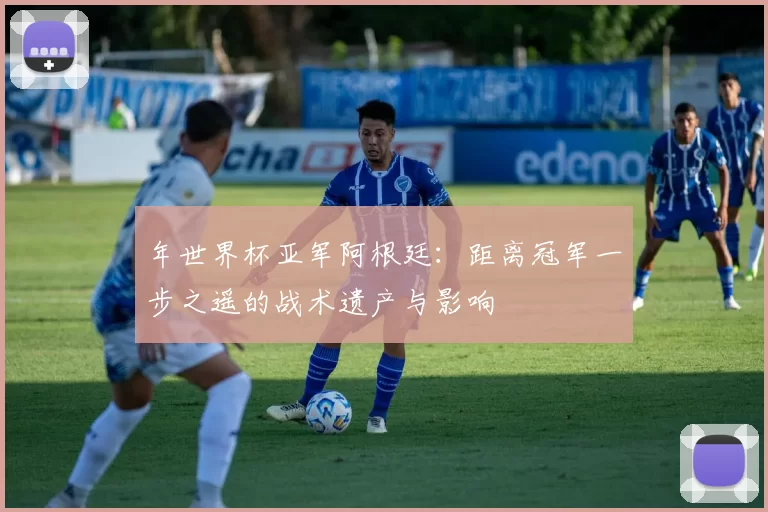 年世界杯亚军阿根廷:距离冠军一步之遥的战术遗产与影响