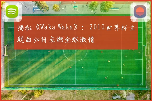 揭秘《Waka Waka》:2010世界杯主题曲如何点燃全球激情