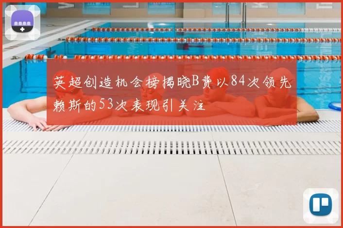 英超创造机会榜揭晓B费以84次领先赖斯的53次表现引关注