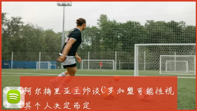 阿尔梅里亚主帅谈C罗加盟可能性视其个人决定而定