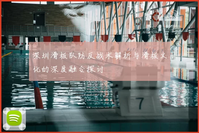 深圳滑板队防反战术解析与滑板文化的深度融合探讨
