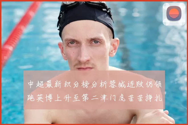 中超最新积分榜分析蓉城连败仍领跑英博上升至第二津门虎苦苦挣扎垫底