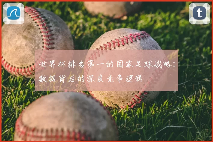 世界杯排名第一的国家足球战略：数据背后的深度竞争逻辑